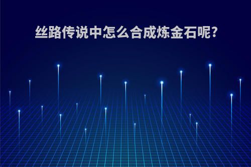 丝路传说中怎么合成炼金石呢?