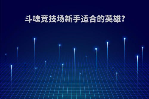 斗魂竞技场新手适合的英雄?