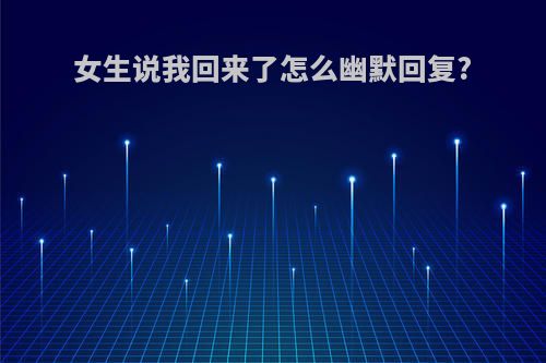 女生说我回来了怎么幽默回复?