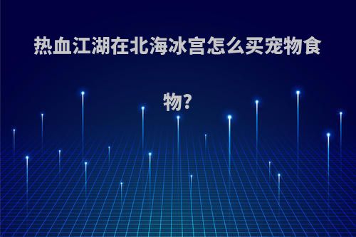 热血江湖在北海冰宫怎么买宠物食物?