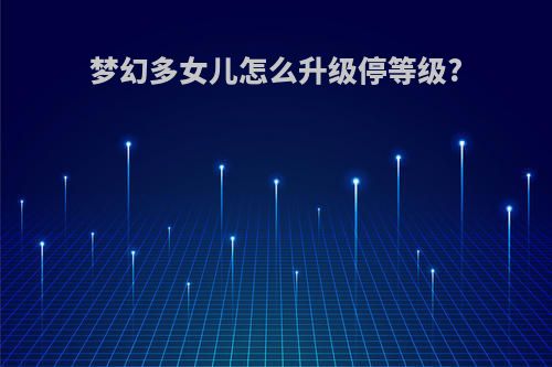 梦幻多女儿怎么升级停等级?