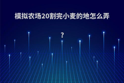 模拟农场20割完小麦的地怎么弄?