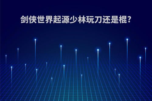 剑侠世界起源少林玩刀还是棍?