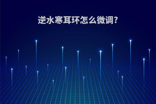 逆水寒耳环怎么微调?