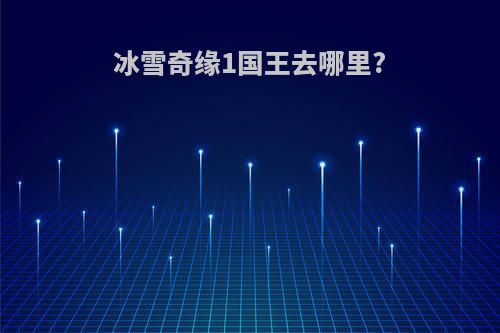 冰雪奇缘1国王去哪里?