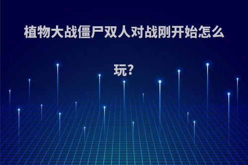 植物大战僵尸双人对战刚开始怎么玩?