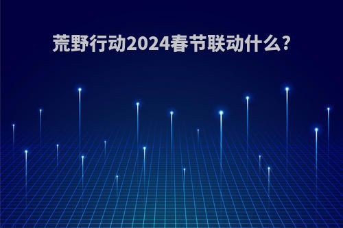 荒野行动2024春节联动什么?
