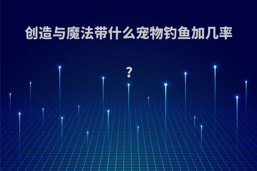 创造与魔法带什么宠物钓鱼加几率?