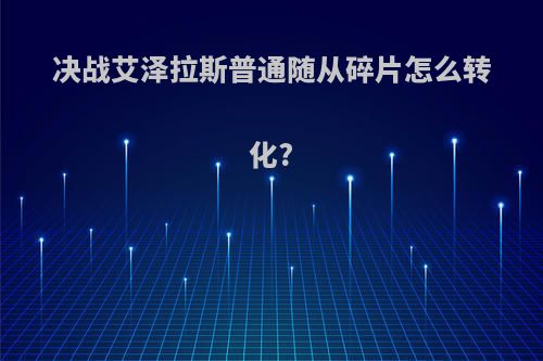 决战艾泽拉斯普通随从碎片怎么转化?