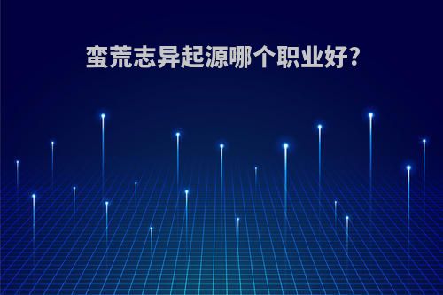 蛮荒志异起源哪个职业好?