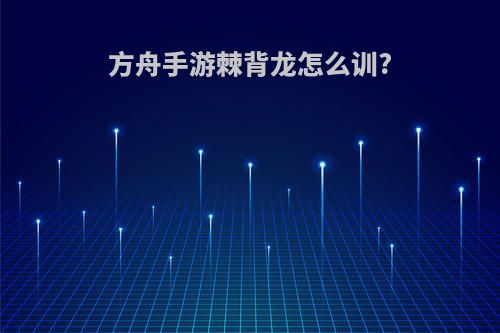 方舟手游棘背龙怎么训?