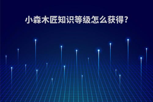 小森木匠知识等级怎么获得?