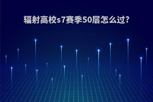 辐射高校s7赛季50层怎么过?
