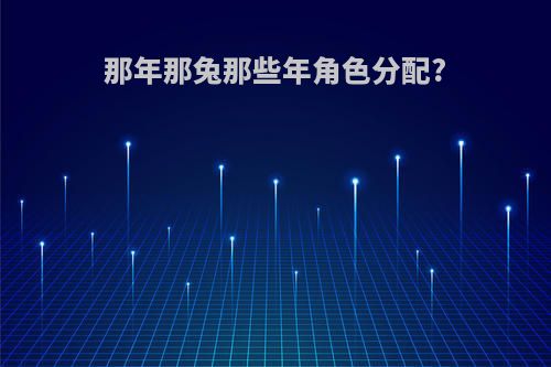 那年那兔那些年角色分配?