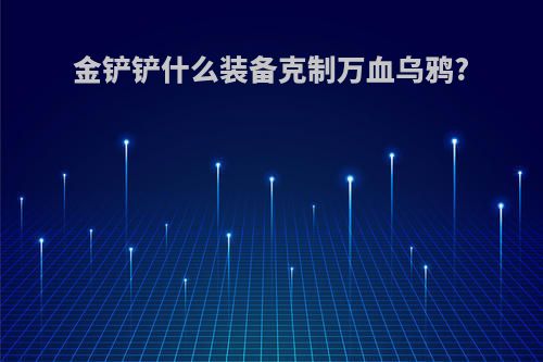 金铲铲什么装备克制万血乌鸦?