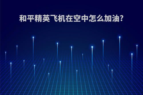和平精英飞机在空中怎么加油?