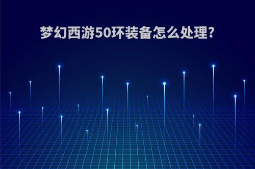 梦幻西游50环装备怎么处理?