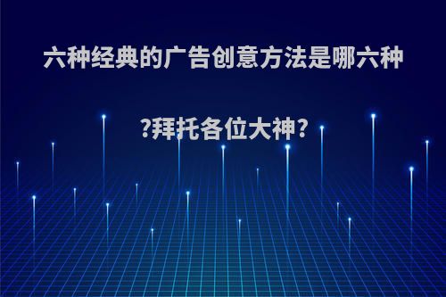 六种经典的广告创意方法是哪六种?拜托各位大神?