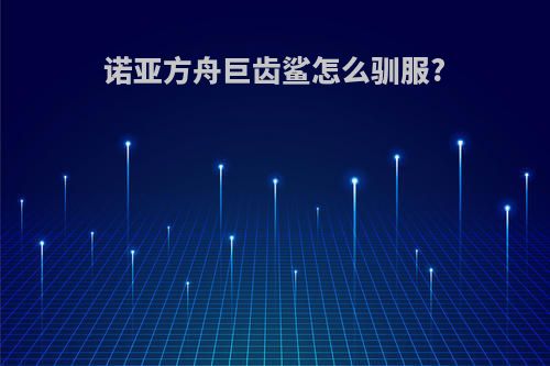 诺亚方舟巨齿鲨怎么驯服?