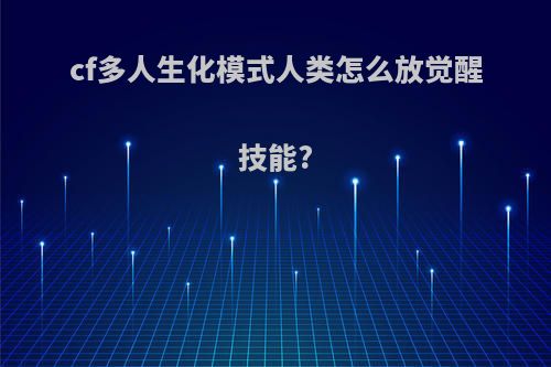 cf多人生化模式人类怎么放觉醒技能?