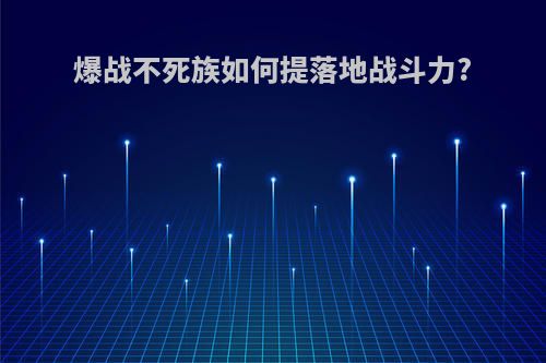 爆战不死族如何提落地战斗力?