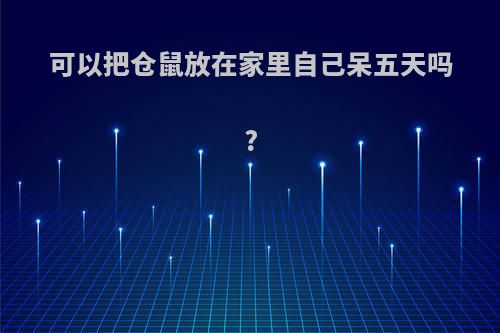 可以把仓鼠放在家里自己呆五天吗?