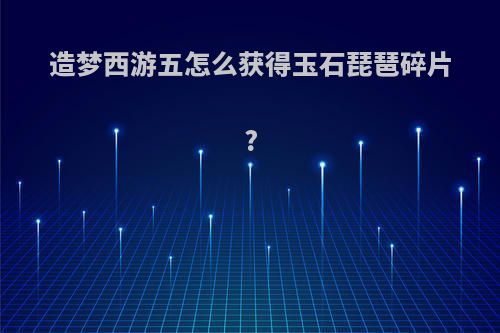 造梦西游五怎么获得玉石琵琶碎片?