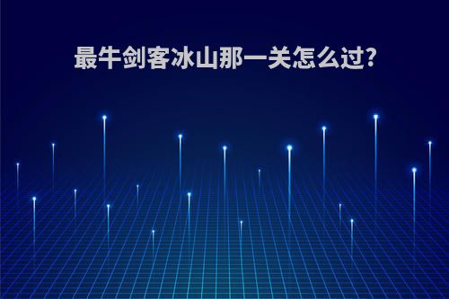 最牛剑客冰山那一关怎么过?