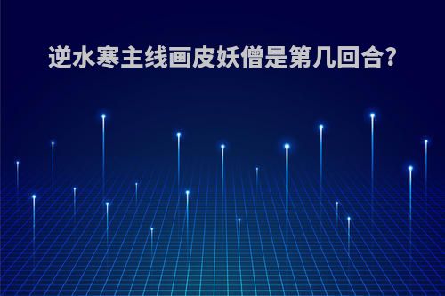 逆水寒主线画皮妖僧是第几回合?