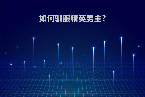 如何驯服精英男主?