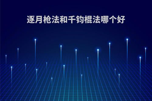 逐月枪法和千钧棍法哪个好