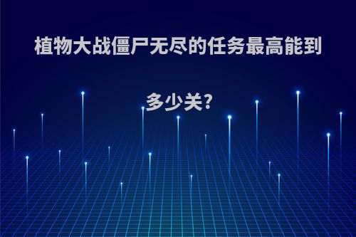 植物大战僵尸无尽的任务最高能到多少关?