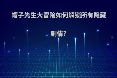 帽子先生大冒险如何解锁所有隐藏剧情?