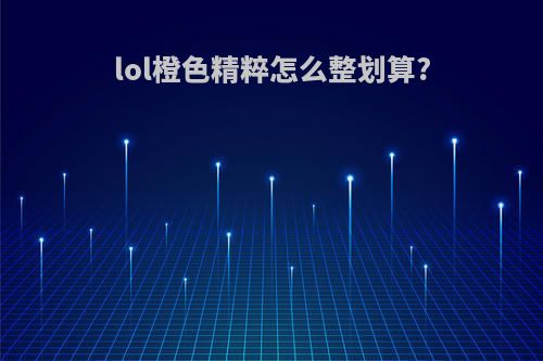 lol橙色精粹怎么整划算?