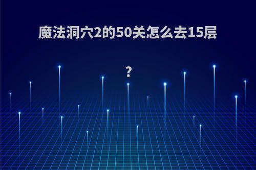 魔法洞穴2的50关怎么去15层?