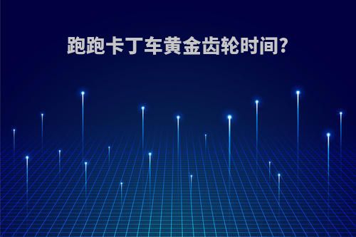 跑跑卡丁车黄金齿轮时间?