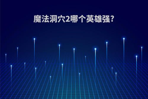 魔法洞穴2哪个英雄强?