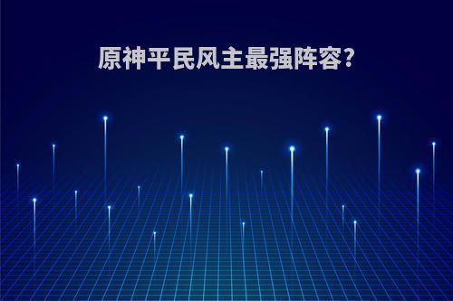 原神平民风主最强阵容?