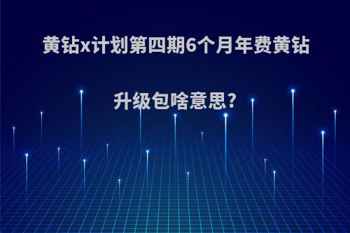 黄钻x计划第四期6个月年费黄钻升级包啥意思?