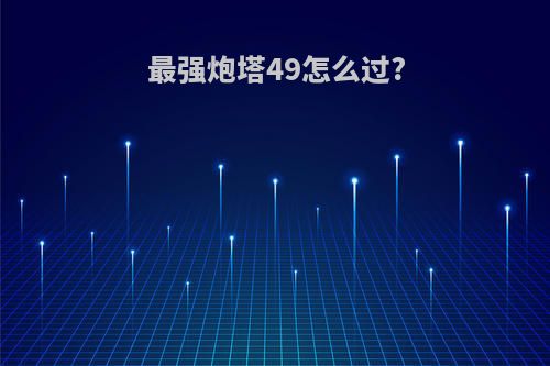 最强炮塔49怎么过?