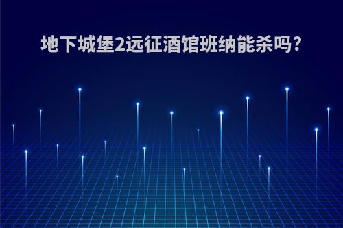 地下城堡2远征酒馆班纳能杀吗?