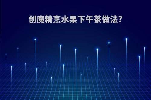 创魔精烹水果下午茶做法?