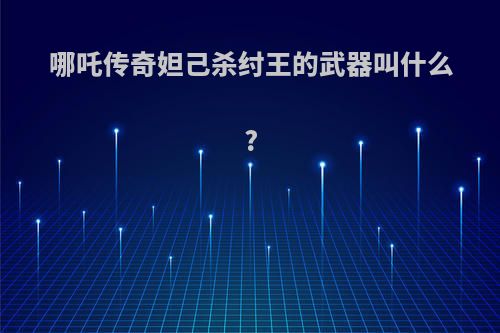 哪吒传奇妲己杀纣王的武器叫什么?