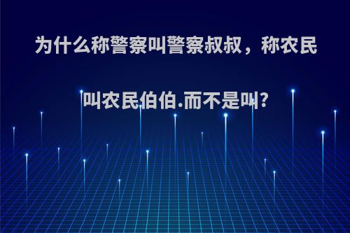 为什么称警察叫警察叔叔，称农民叫农民伯伯.而不是叫?