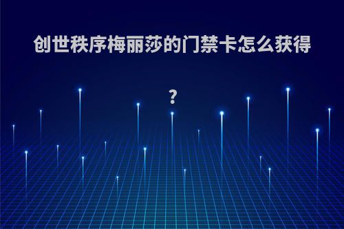创世秩序梅丽莎的门禁卡怎么获得?