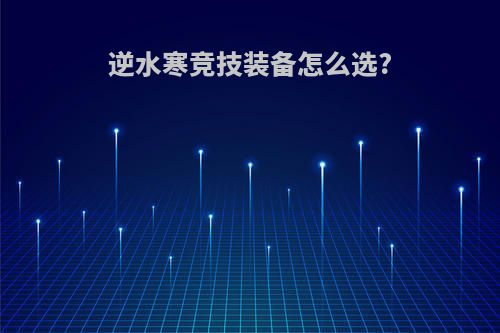 逆水寒竞技装备怎么选?