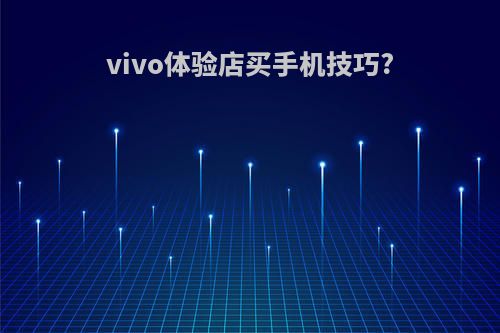 vivo体验店买手机技巧?