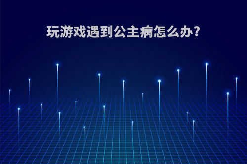 玩游戏遇到公主病怎么办?
