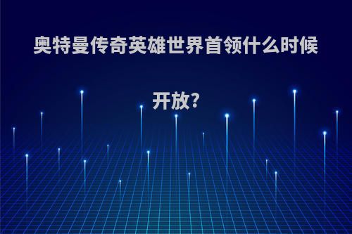 奥特曼传奇英雄世界首领什么时候开放?