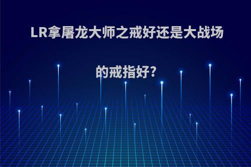 LR拿屠龙大师之戒好还是大战场的戒指好?